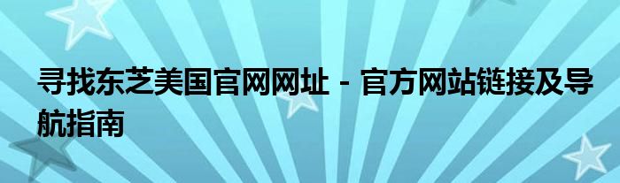 寻找东芝美国官网网址 - 官方网站链接及导航指南