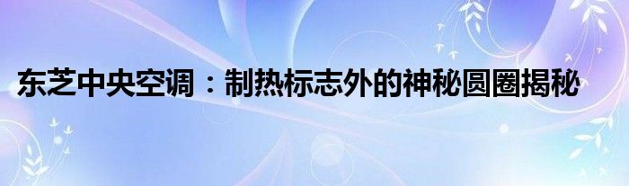 东芝中央空调：制热标志外的神秘圆圈揭秘