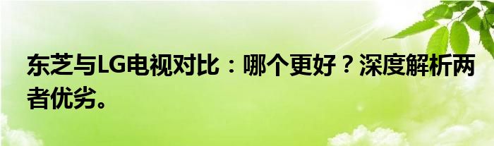 东芝与LG电视对比：哪个更好？深度解析两者优劣。