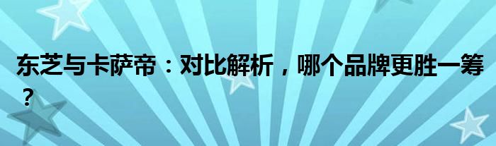 东芝与卡萨帝：对比解析，哪个品牌更胜一筹？