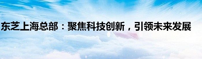 东芝上海总部：聚焦科技创新，引领未来发展