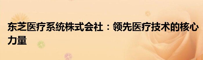 东芝医疗系统株式会社：领先医疗技术的核心力量