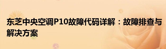 东芝中央空调P10故障代码详解：故障排查与解决方案