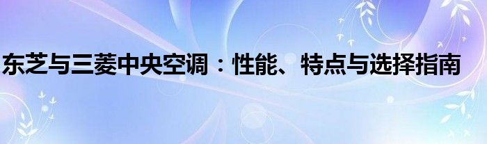 东芝与三菱中央空调：性能、特点与选择指南