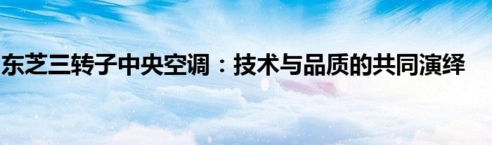 东芝三转子中央空调：技术与品质的共同演绎
