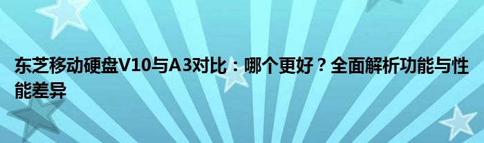 东芝移动硬盘V10与A3对比：哪个更好？全面解析功能与性能差异