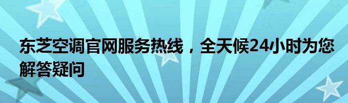 东芝空调官网服务热线，全天候24小时为您解答疑问