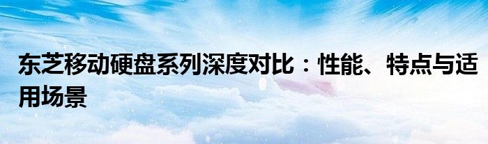 东芝移动硬盘系列深度对比：性能、特点与适用场景