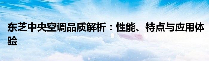 东芝中央空调品质解析：性能、特点与应用体验