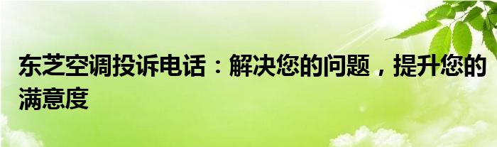 东芝空调投诉电话：解决您的问题，提升您的满意度