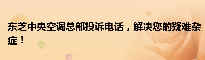 东芝中央空调总部投诉电话，解决您的疑难杂症！