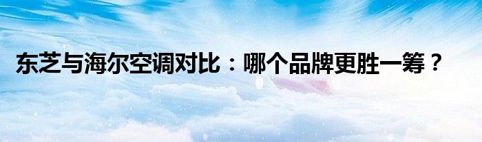 东芝与海尔空调对比：哪个品牌更胜一筹？