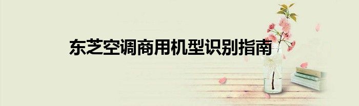 东芝空调商用机型识别指南