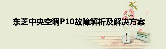 东芝中央空调P10故障解析及解决方案