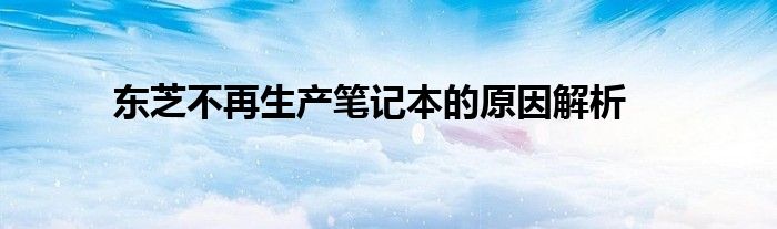 东芝不再生产笔记本的原因解析