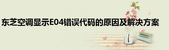 东芝空调显示E04错误代码的原因及解决方案