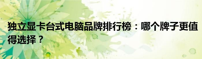 独立显卡台式电脑品牌排行榜：哪个牌子更值得选择？