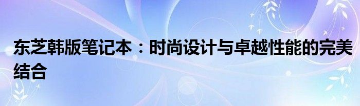 东芝韩版笔记本：时尚设计与卓越性能的完美结合