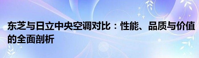 东芝与日立中央空调对比：性能、品质与价值的全面剖析