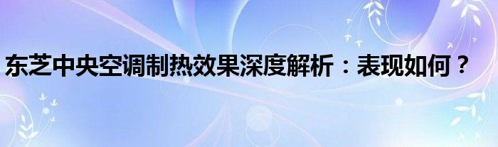 东芝中央空调制热效果深度解析：表现如何？