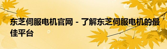 东芝伺服电机官网 - 了解东芝伺服电机的最佳平台
