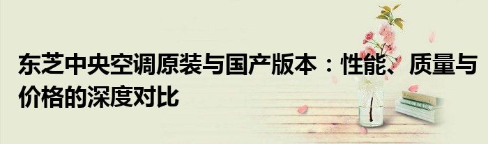 东芝中央空调原装与国产版本：性能、质量与价格的深度对比