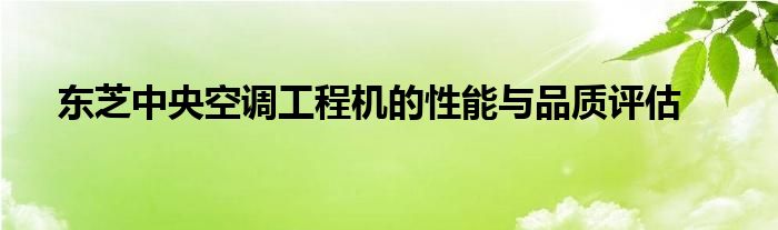 东芝中央空调工程机的性能与品质评估
