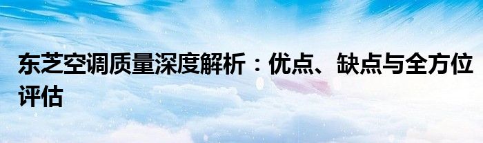 东芝空调质量深度解析：优点、缺点与全方位评估