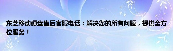 东芝移动硬盘售后客服电话：解决您的所有问题，提供全方位服务！