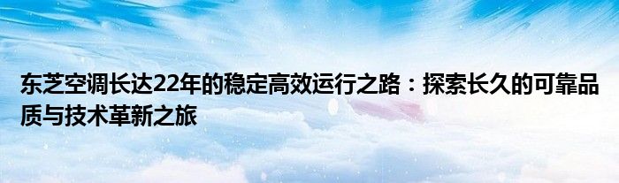 东芝空调长达22年的稳定高效运行之路：探索长久的可靠品质与技术革新之旅