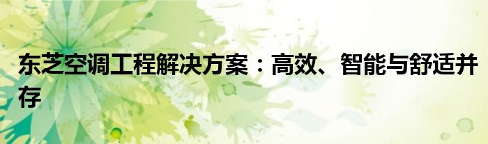 东芝空调工程解决方案：高效、智能与舒适并存