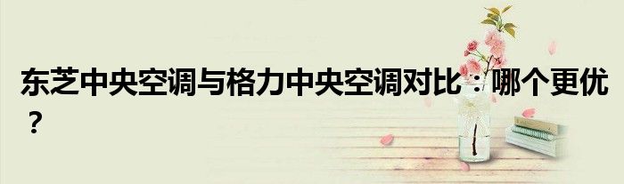 东芝中央空调与格力中央空调对比：哪个更优？