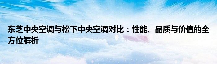 东芝中央空调与松下中央空调对比：性能、品质与价值的全方位解析