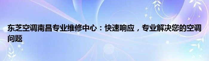 东芝空调南昌专业维修中心：快速响应，专业解决您的空调问题