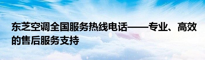 东芝空调全国服务热线电话——专业、高效的售后服务支持