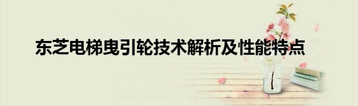 东芝电梯曳引轮技术解析及性能特点