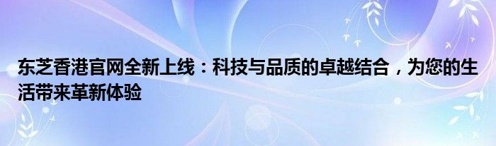 东芝香港官网全新上线：科技与品质的卓越结合，为您的生活带来革新体验