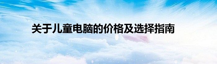 关于儿童电脑的价格及选择指南