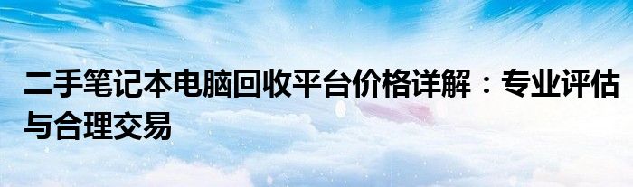 二手笔记本电脑回收平台价格详解：专业评估与合理交易