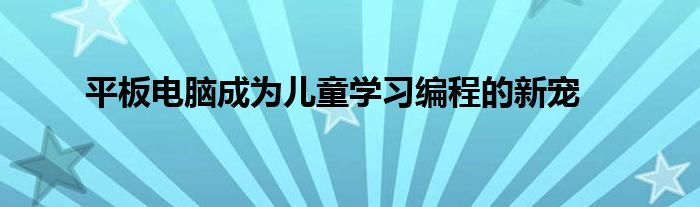 平板电脑成为儿童学习编程的新宠
