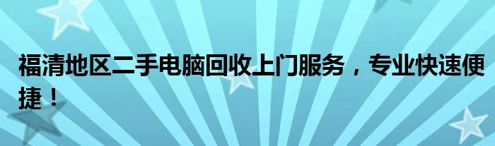 福清地区二手电脑回收上门服务，专业快速便捷！