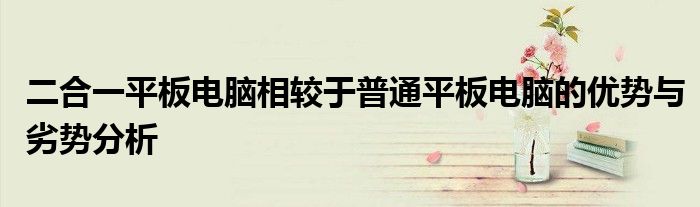 二合一平板电脑相较于普通平板电脑的优势与劣势分析