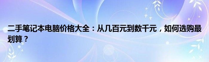 二手笔记本电脑价格大全：从几百元到数千元，如何选购最划算？