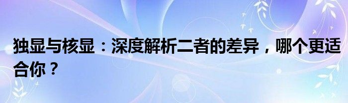 独显与核显：深度解析二者的差异，哪个更适合你？