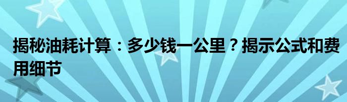 揭秘油耗计算：多少钱一公里？揭示公式和费用细节