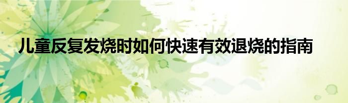 儿童反复发烧时如何快速有效退烧的指南
