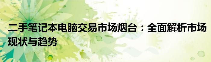 二手笔记本电脑交易市场烟台：全面解析市场现状与趋势