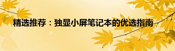 精选推荐：独显小屏笔记本的优选指南