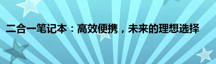 二合一笔记本：高效便携，未来的理想选择