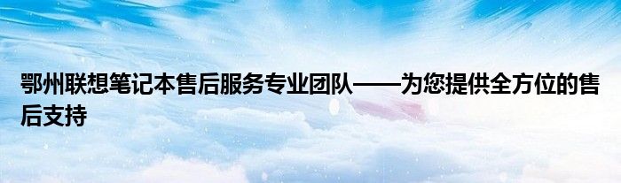 鄂州联想笔记本售后服务专业团队——为您提供全方位的售后支持